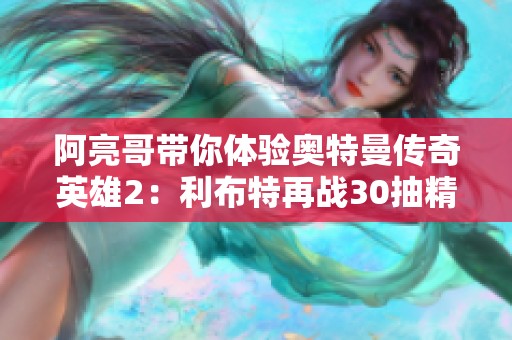 阿亮哥带你体验奥特曼传奇英雄2：利布特再战30抽精彩剧情
