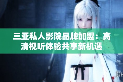 三亚私人影院品牌加盟：高清视听体验共享新机遇