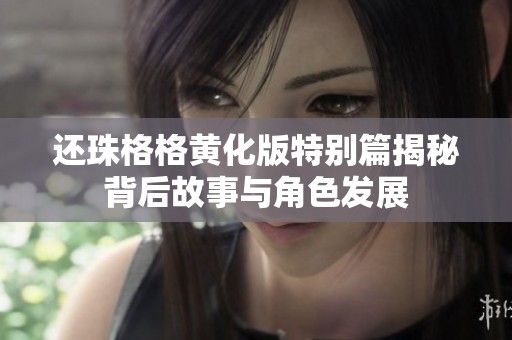 还珠格格黄化版特别篇揭秘背后故事与角色发展