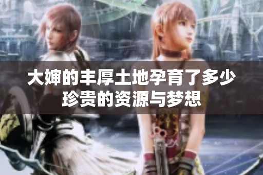 大婶的丰厚土地孕育了多少珍贵的资源与梦想