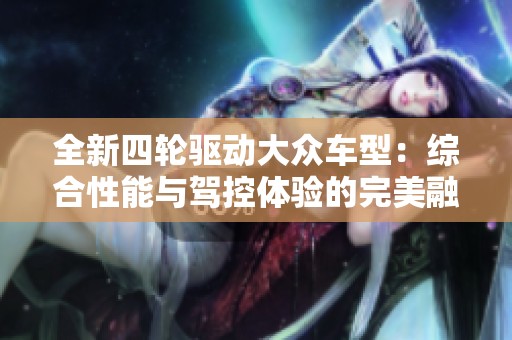 全新四轮驱动大众车型：综合性能与驾控体验的完美融合