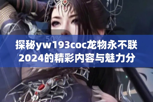 探秘yw193coc龙物永不联2024的精彩内容与魅力分析