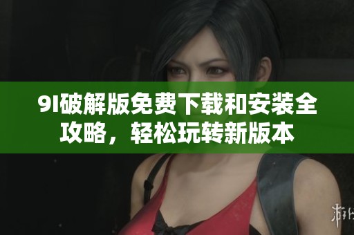 9I破解版免费下载和安装全攻略，轻松玩转新版本