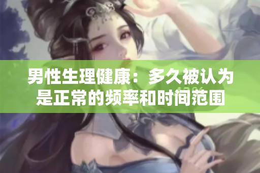 男性生理健康：多久被认为是正常的频率和时间范围