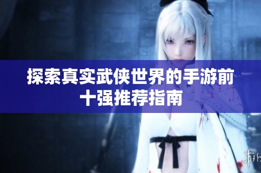 探索真实武侠世界的手游前十强推荐指南