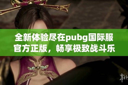 全新体验尽在pubg国际服官方正版，畅享极致战斗乐趣