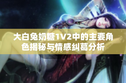 大白兔奶糖1V2中的主要角色揭秘与情感纠葛分析