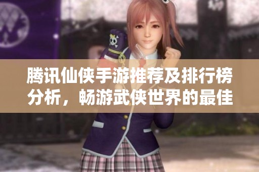 腾讯仙侠手游推荐及排行榜分析，畅游武侠世界的最佳选择