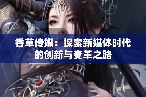 香草传媒：探索新媒体时代的创新与变革之路