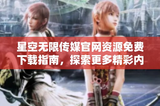 星空无限传媒官网资源免费下载指南，探索更多精彩内容