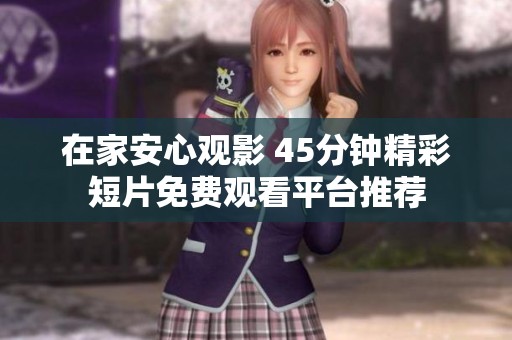 在家安心观影 45分钟精彩短片免费观看平台推荐