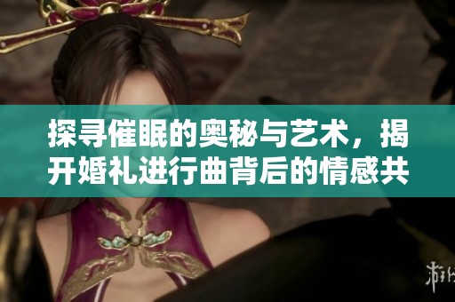 探寻催眠的奥秘与艺术，揭开婚礼进行曲背后的情感共鸣