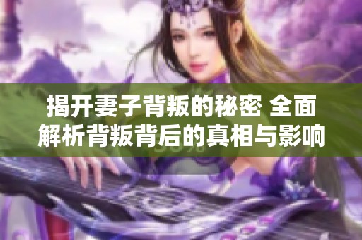 揭开妻子背叛的秘密 全面解析背叛背后的真相与影响