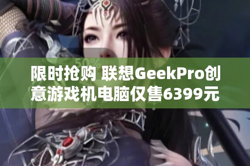 限时抢购 联想GeekPro创意游戏机电脑仅售6399元