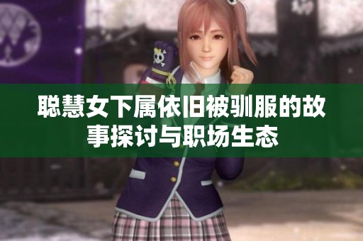 聪慧女下属依旧被驯服的故事探讨与职场生态
