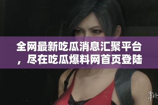 全网最新吃瓜消息汇聚平台，尽在吃瓜爆料网首页登陆入口