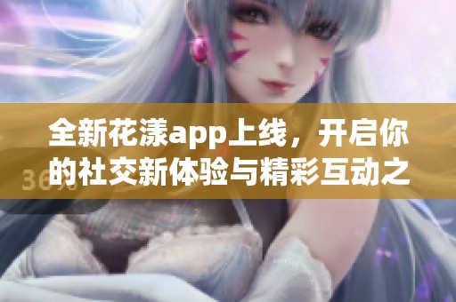 全新花漾app上线，开启你的社交新体验与精彩互动之旅