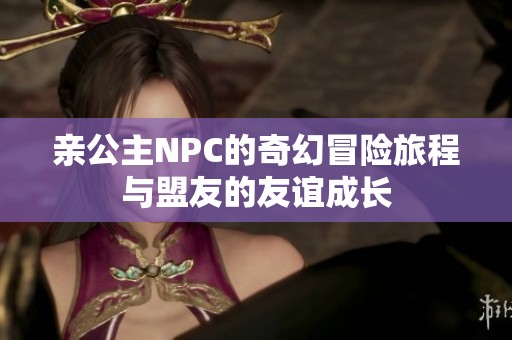 亲公主NPC的奇幻冒险旅程与盟友的友谊成长