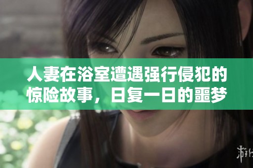 人妻在浴室遭遇强行侵犯的惊险故事，日复一日的噩梦重演