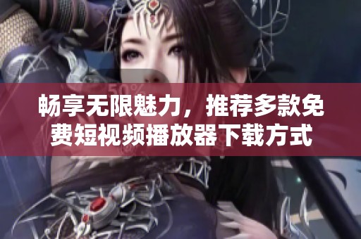 畅享无限魅力，推荐多款免费短视频播放器下载方式