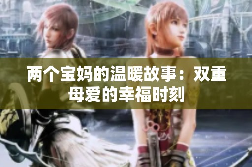 两个宝妈的温暖故事：双重母爱的幸福时刻