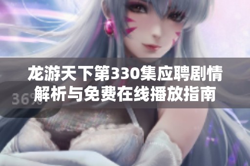 龙游天下第330集应聘剧情解析与免费在线播放指南