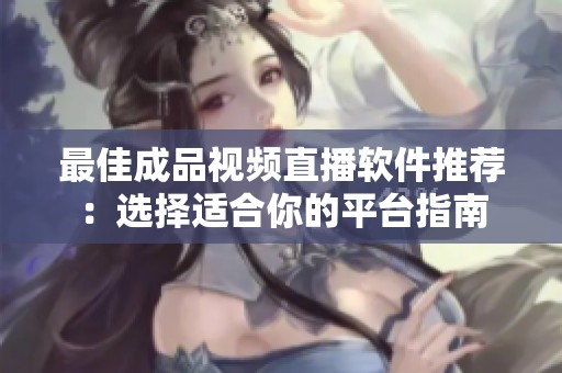 最佳成品视频直播软件推荐：选择适合你的平台指南