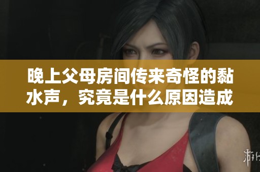 晚上父母房间传来奇怪的黏水声，究竟是什么原因造成的？