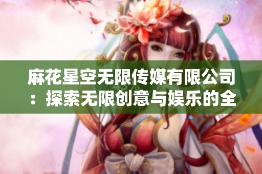 麻花星空无限传媒有限公司：探索无限创意与娱乐的全新领域