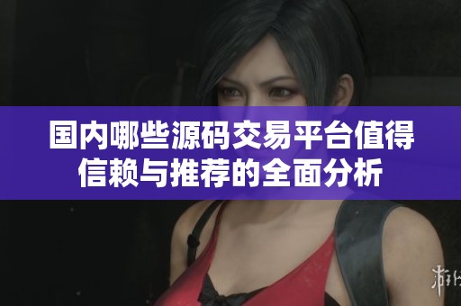 国内哪些源码交易平台值得信赖与推荐的全面分析