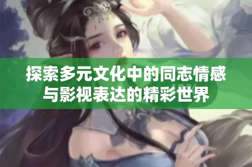 探索多元文化中的同志情感与影视表达的精彩世界