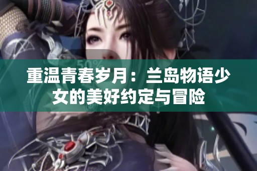 重温青春岁月：兰岛物语少女的美好约定与冒险