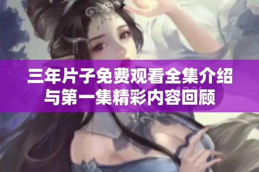 三年片子免费观看全集介绍与第一集精彩内容回顾