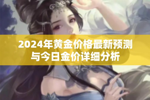 2024年黄金价格最新预测与今日金价详细分析