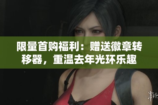 限量首购福利：赠送徽章转移器，重温去年光环乐趣