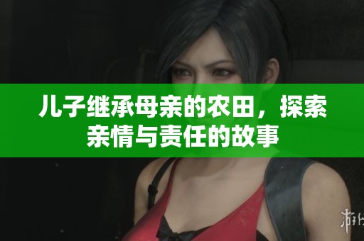 儿子继承母亲的农田，探索亲情与责任的故事