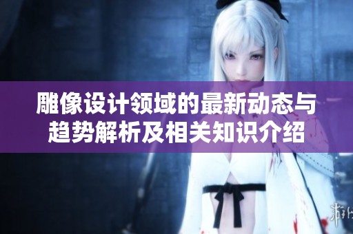 雕像设计领域的最新动态与趋势解析及相关知识介绍