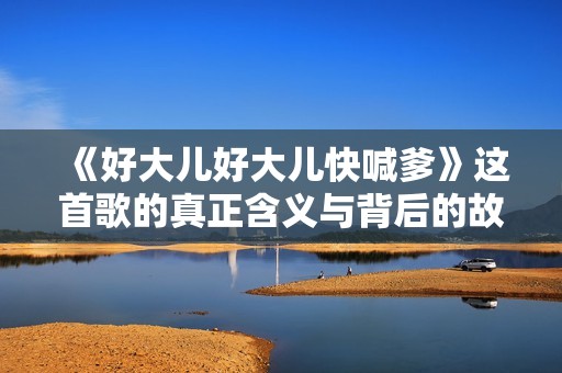 《好大儿好大儿快喊爹》这首歌的真正含义与背后的故事揭秘