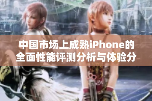 中国市场上成熟iPhone的全面性能评测分析与体验分享