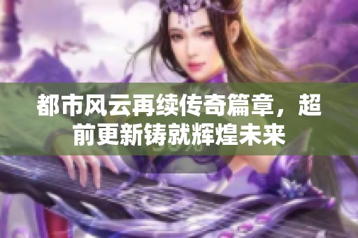 都市风云再续传奇篇章，超前更新铸就辉煌未来