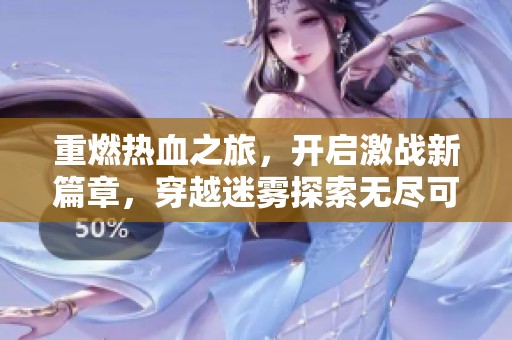重燃热血之旅，开启激战新篇章，穿越迷雾探索无尽可能
