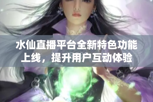 水仙直播平台全新特色功能上线，提升用户互动体验