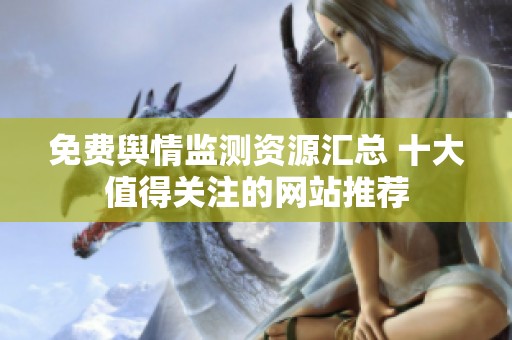 免费舆情监测资源汇总 十大值得关注的网站推荐