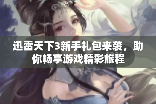 迅雷天下3新手礼包来袭，助你畅享游戏精彩旅程