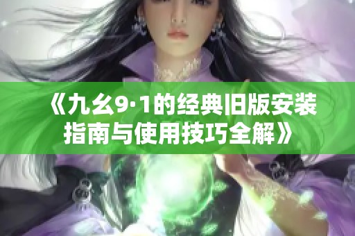 《九幺9·1的经典旧版安装指南与使用技巧全解》