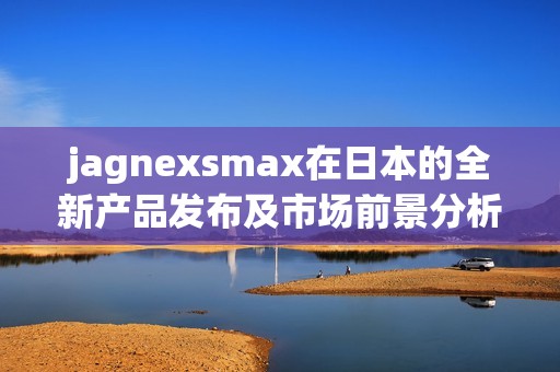 jagnexsmax在日本的全新产品发布及市场前景分析