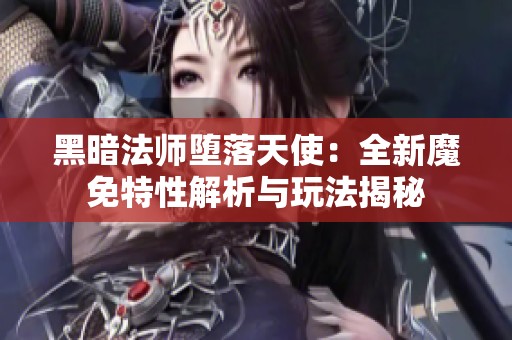 黑暗法师堕落天使：全新魔免特性解析与玩法揭秘