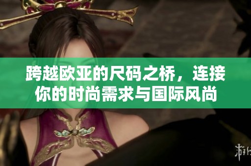 跨越欧亚的尺码之桥，连接你的时尚需求与国际风尚
