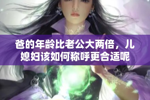 爸的年龄比老公大两倍，儿媳妇该如何称呼更合适呢