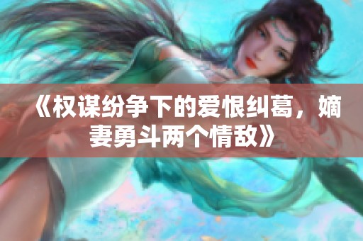《权谋纷争下的爱恨纠葛，嫡妻勇斗两个情敌》